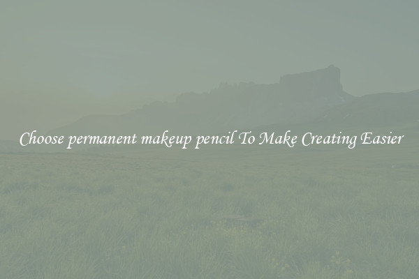 Choose permanent makeup pencil To Make Creating Easier