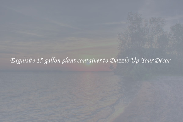Exquisite 15 gallon plant container to Dazzle Up Your Décor  