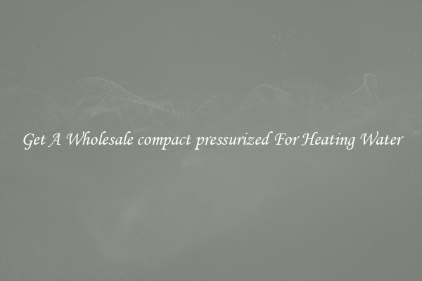 Get A Wholesale compact pressurized For Heating Water