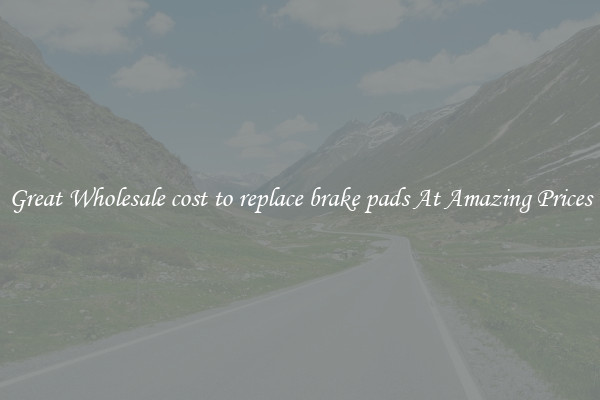 Great Wholesale cost to replace brake pads At Amazing Prices