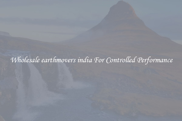 Wholesale earthmovers india For Controlled Performance
