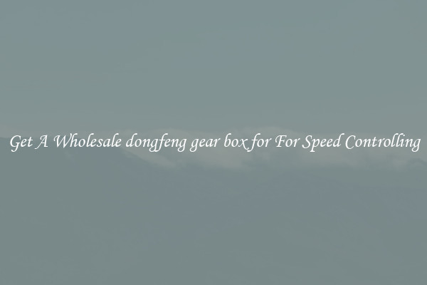 Get A Wholesale dongfeng gear box for For Speed Controlling