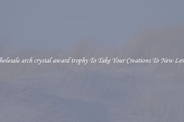 Wholesale arch crystal award trophy To Take Your Creations To New Levels