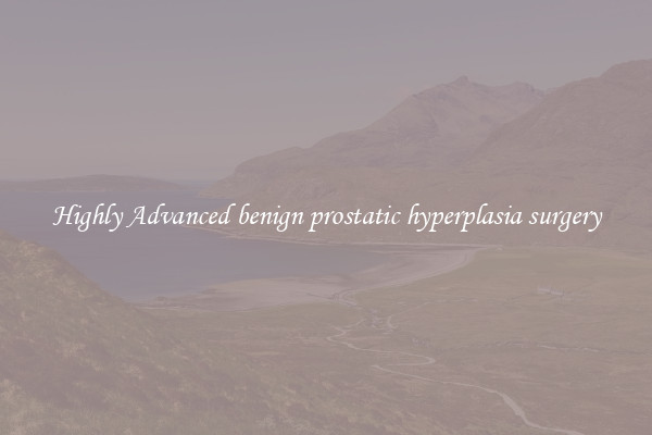 Highly Advanced benign prostatic hyperplasia surgery