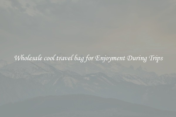 Wholesale cool travel bag for Enjoyment During Trips