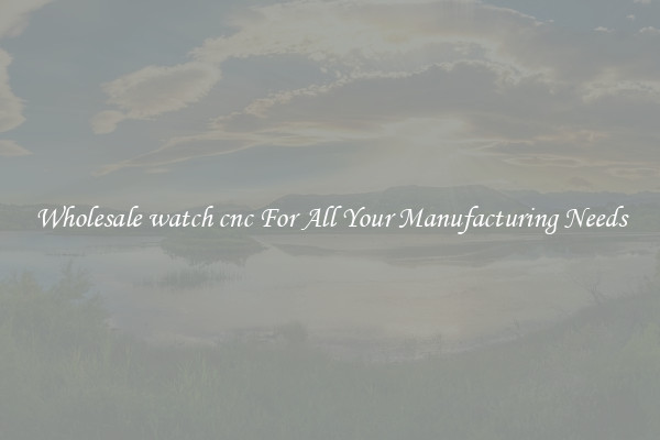 Wholesale watch cnc For All Your Manufacturing Needs