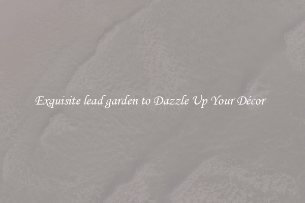 Exquisite lead garden to Dazzle Up Your Décor  