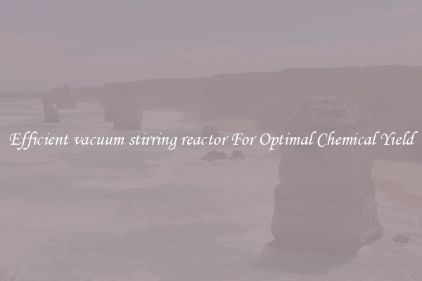 Efficient vacuum stirring reactor For Optimal Chemical Yield