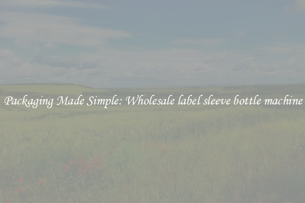 Packaging Made Simple: Wholesale label sleeve bottle machine