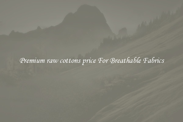 Premium raw cottons price For Breathable Fabrics