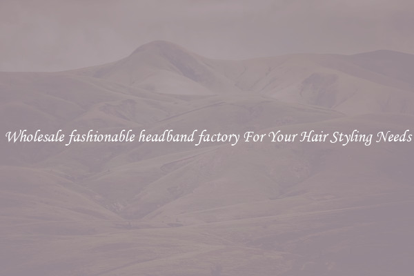 Wholesale fashionable headband factory For Your Hair Styling Needs