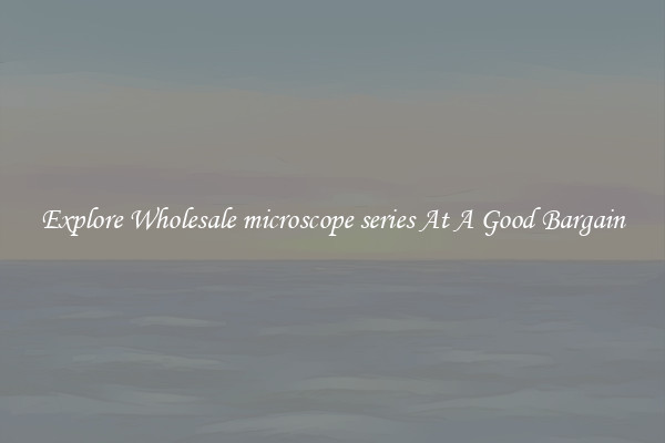 Explore Wholesale microscope series At A Good Bargain