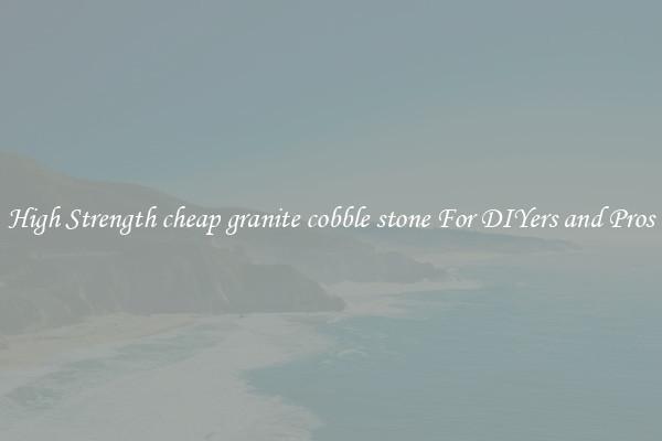 High Strength cheap granite cobble stone For DIYers and Pros