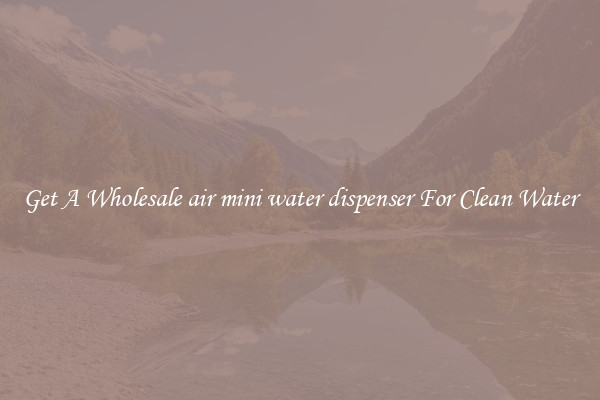 Get A Wholesale air mini water dispenser For Clean Water