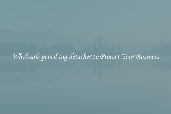 Wholesale pencil tag detacher to Protect Your Business