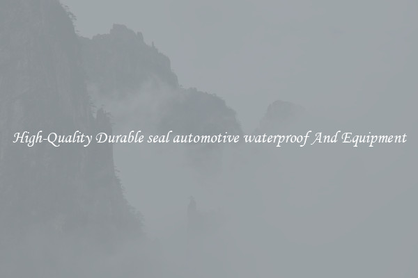 High-Quality Durable seal automotive waterproof And Equipment