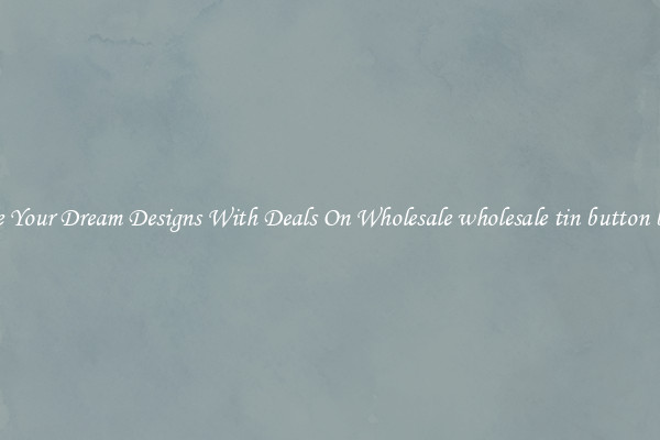 Create Your Dream Designs With Deals On Wholesale wholesale tin button badges