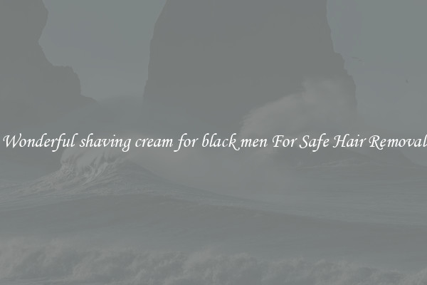 Wonderful shaving cream for black men For Safe Hair Removal