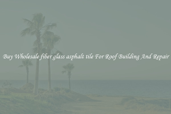 Buy Wholesale fiber glass asphalt tile For Roof Building And Repair