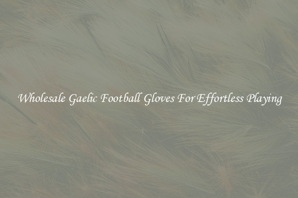 Wholesale Gaelic Football Gloves For Effortless Playing