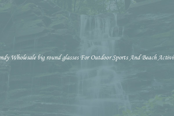 Trendy Wholesale big round glasses For Outdoor Sports And Beach Activities