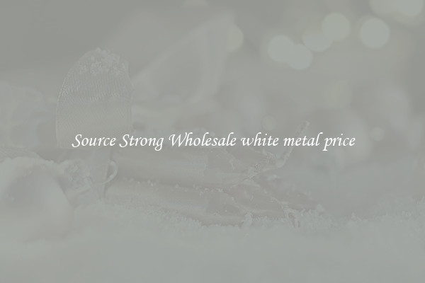 Source Strong Wholesale white metal price