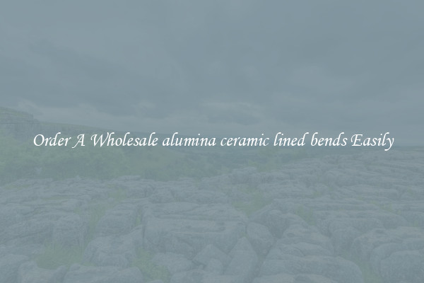 Order A Wholesale alumina ceramic lined bends Easily