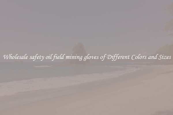 Wholesale safety oil field mining gloves of Different Colors and Sizes