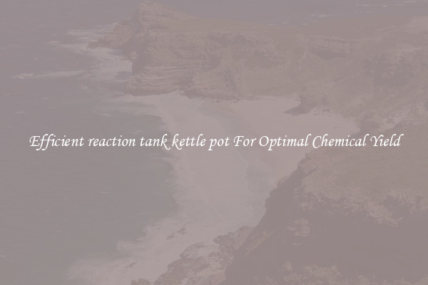 Efficient reaction tank kettle pot For Optimal Chemical Yield