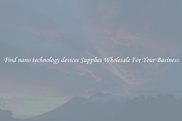 Find nano technology devices Supplies Wholesale For Your Business
