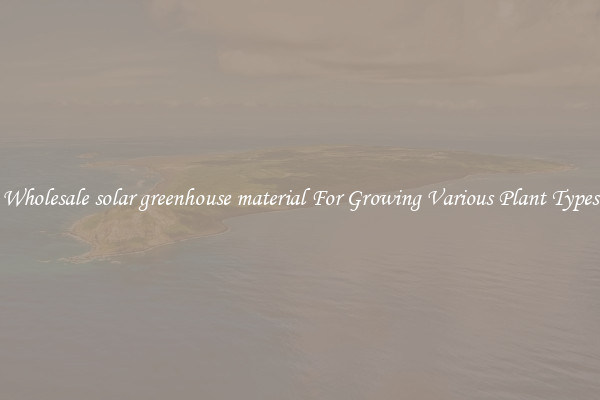 Wholesale solar greenhouse material For Growing Various Plant Types