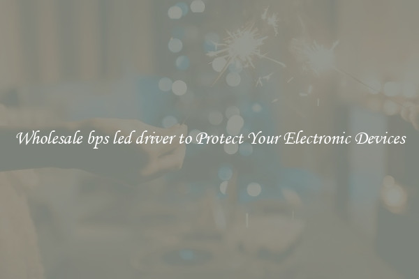 Wholesale bps led driver to Protect Your Electronic Devices