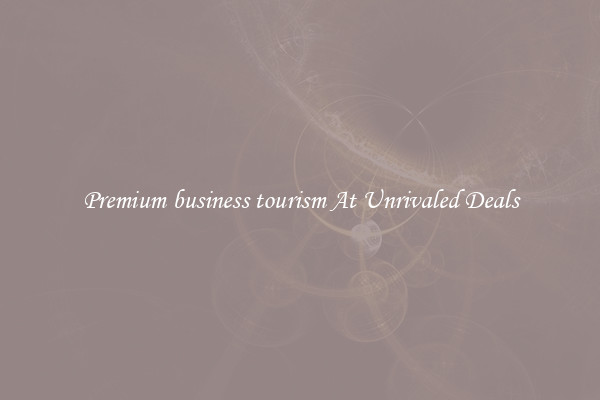 Premium business tourism At Unrivaled Deals