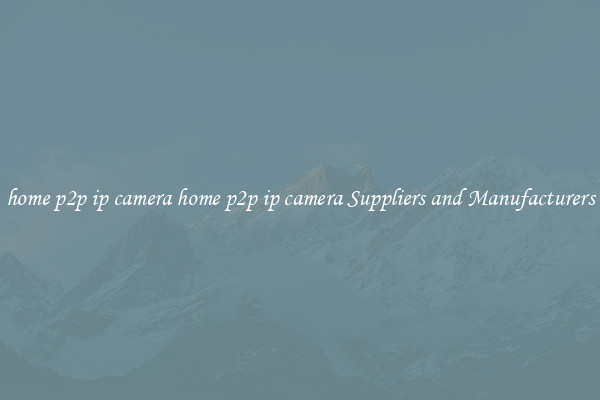 home p2p ip camera home p2p ip camera Suppliers and Manufacturers