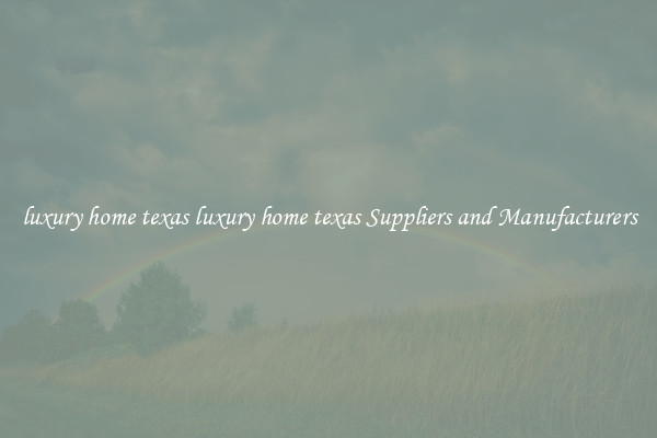 luxury home texas luxury home texas Suppliers and Manufacturers
